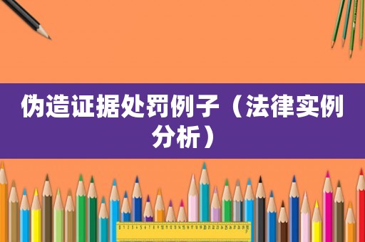 偽造證據(jù)處罰例子（法律實(shí)例分析）