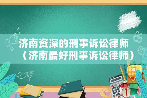 濟(jì)南資深的刑事訴訟律師（濟(jì)南最好刑事訴訟律師）