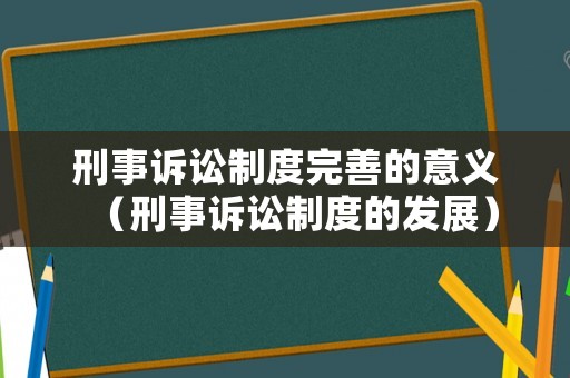 刑事訴訟制度完善的意義（刑事訴訟制度的發(fā)展）