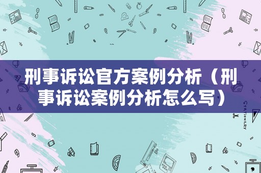 刑事訴訟官方案例分析（刑事訴訟案例分析怎么寫）