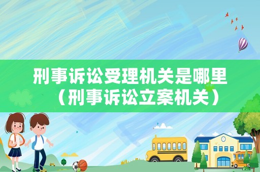 刑事訴訟受理機(jī)關(guān)是哪里（刑事訴訟立案機(jī)關(guān)）