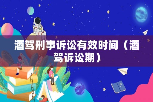酒駕刑事訴訟有效時間（酒駕訴訟期）
