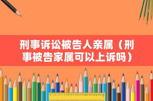 刑事訴訟被告人親屬（刑事被告家屬可以上訴嗎）