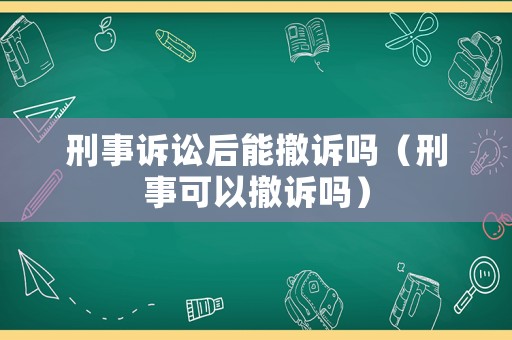 刑事訴訟后能撤訴嗎（刑事可以撤訴嗎）