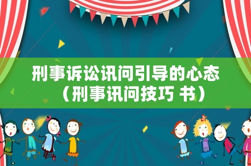 刑事訴訟訊問引導(dǎo)的心態(tài)（刑事訊問技巧 書）