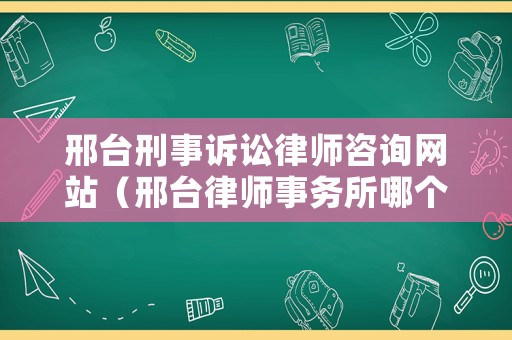 邢臺刑事訴訟律師咨詢網(wǎng)站（邢臺律師事務所哪個正規(guī)）