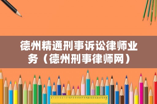 德州精通刑事訴訟律師業(yè)務(wù)（德州刑事律師網(wǎng)）