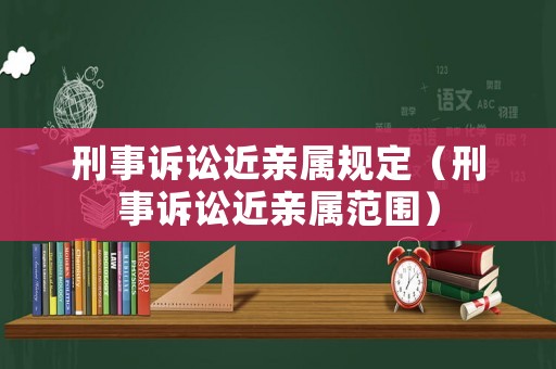 刑事訴訟近親屬規(guī)定（刑事訴訟近親屬范圍）