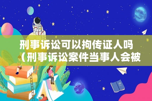 刑事訴訟可以拘傳證人嗎（刑事訴訟案件當(dāng)事人會(huì)被拘留嗎?）