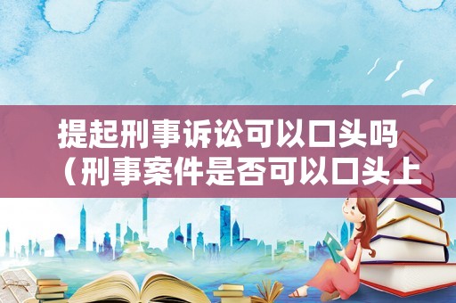 提起刑事訴訟可以口頭嗎（刑事案件是否可以口頭上訴）