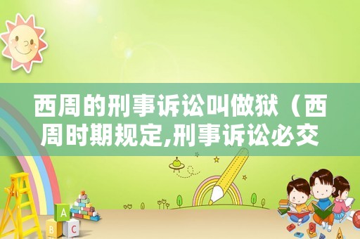 西周的刑事訴訟叫做獄（西周時期規(guī)定,刑事訴訟必交訴訟費）