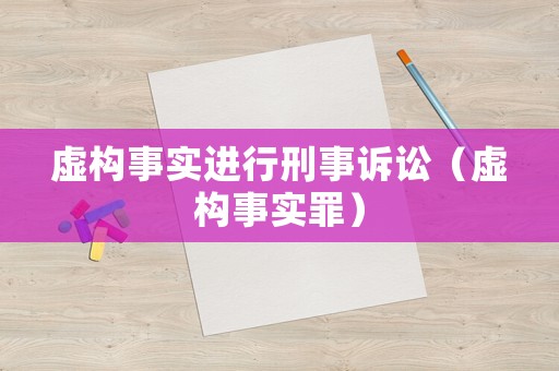虛構(gòu)事實(shí)進(jìn)行刑事訴訟（虛構(gòu)事實(shí)罪）