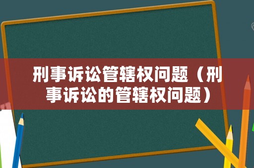 刑事訴訟管轄權(quán)問(wèn)題（刑事訴訟的管轄權(quán)問(wèn)題）