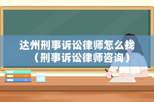 達州刑事訴訟律師怎么找（刑事訴訟律師咨詢）