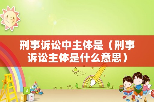 刑事訴訟中主體是（刑事訴訟主體是什么意思）