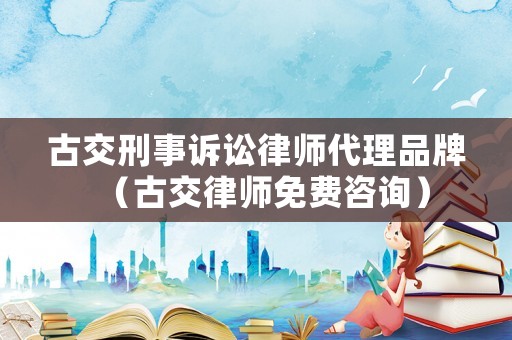 古交刑事訴訟律師代理品牌（古交律師免費咨詢）