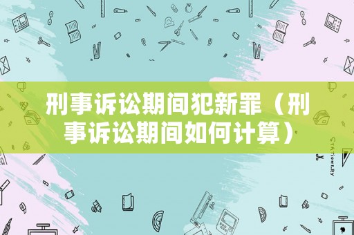刑事訴訟期間犯新罪（刑事訴訟期間如何計(jì)算）