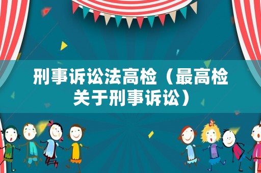 刑事訴訟法高檢（最高檢關(guān)于刑事訴訟）