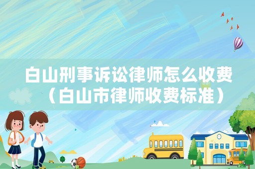 白山刑事訴訟律師怎么收費(fèi)（白山市律師收費(fèi)標(biāo)準(zhǔn)）