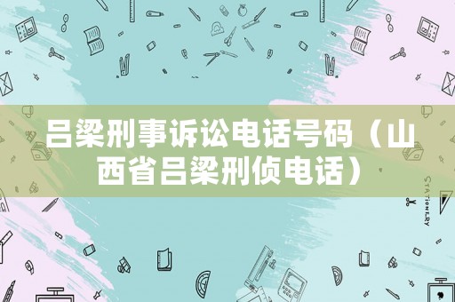 呂梁刑事訴訟電話號碼（山西省呂梁刑偵電話）