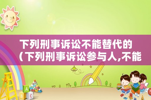 下列刑事訴訟不能替代的（下列刑事訴訟參與人,不能要求其回避的有 ）
