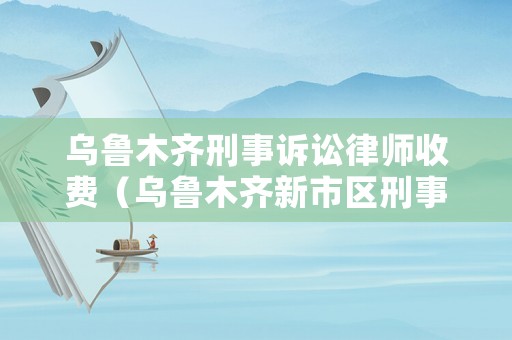 烏魯木齊刑事訴訟律師收費（烏魯木齊新市區(qū)刑事律師收費）