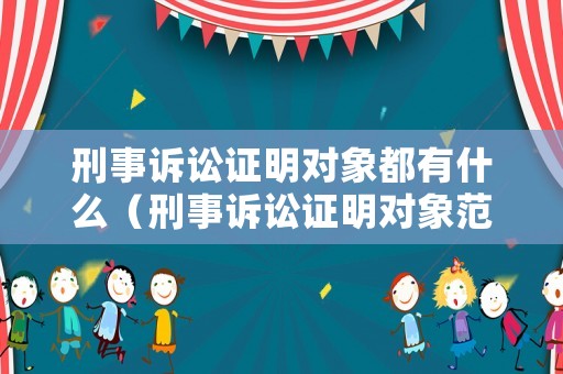 刑事訴訟證明對象都有什么（刑事訴訟證明對象范圍）