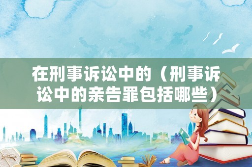 在刑事訴訟中的（刑事訴訟中的親告罪包括哪些）