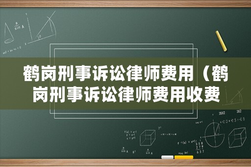 鶴崗刑事訴訟律師費(fèi)用（鶴崗刑事訴訟律師費(fèi)用收費(fèi)標(biāo)準(zhǔn)）