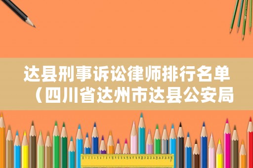 達(dá)縣刑事訴訟律師排行名單（四川省達(dá)州市達(dá)縣公安局刑警大隊(duì)電話）