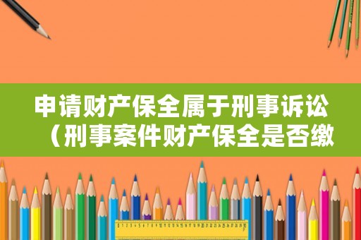 申請(qǐng)財(cái)產(chǎn)保全屬于刑事訴訟（刑事案件財(cái)產(chǎn)保全是否繳納保全費(fèi)）