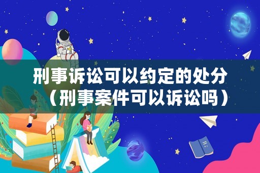 刑事訴訟可以約定的處分（刑事案件可以訴訟嗎）