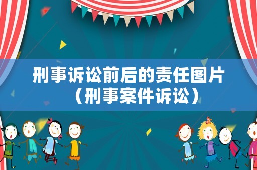 刑事訴訟前后的責(zé)任圖片（刑事案件訴訟）