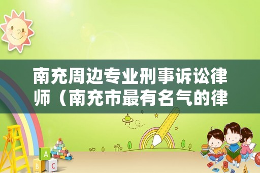 南充周邊專(zhuān)業(yè)刑事訴訟律師（南充市最有名氣的律師）