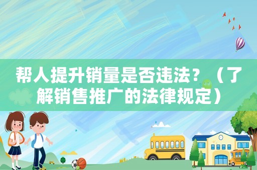 幫人提升銷量是否違法？（了解銷售推廣的法律規(guī)定）