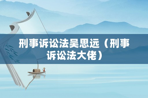 刑事訴訟法吳思遠(yuǎn)（刑事訴訟法大佬）