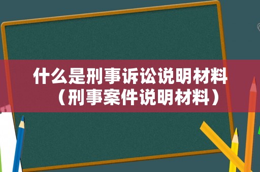 什么是刑事訴訟說明材料（刑事案件說明材料）