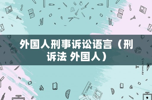 外國人刑事訴訟語言（刑訴法 外國人）