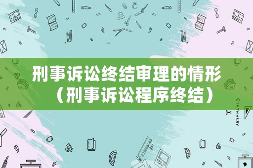刑事訴訟終結(jié)審理的情形（刑事訴訟程序終結(jié)）