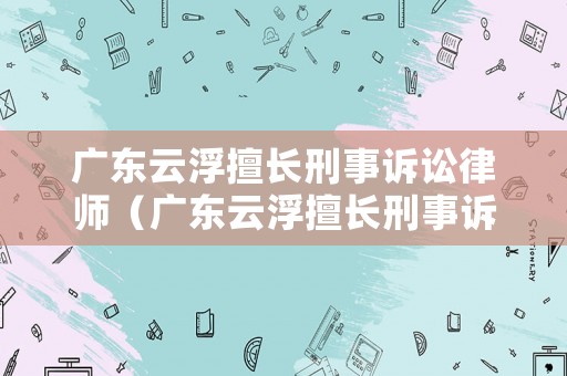 廣東云浮擅長刑事訴訟律師（廣東云浮擅長刑事訴訟律師是誰）