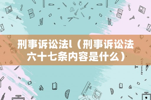 刑事訴訟法l（刑事訴訟法六十七條內(nèi)容是什么）