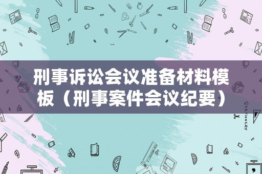 刑事訴訟會議準(zhǔn)備材料模板（刑事案件會議紀(jì)要）