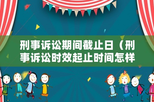 刑事訴訟期間截止日（刑事訴訟時效起止時間怎樣計算）