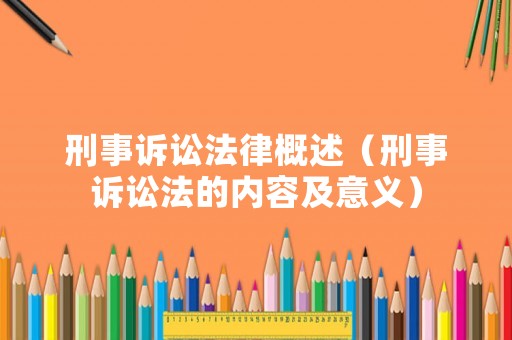 刑事訴訟法律概述（刑事訴訟法的內(nèi)容及意義）