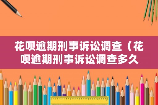 花唄逾期刑事訴訟調(diào)查（花唄逾期刑事訴訟調(diào)查多久結(jié)案）