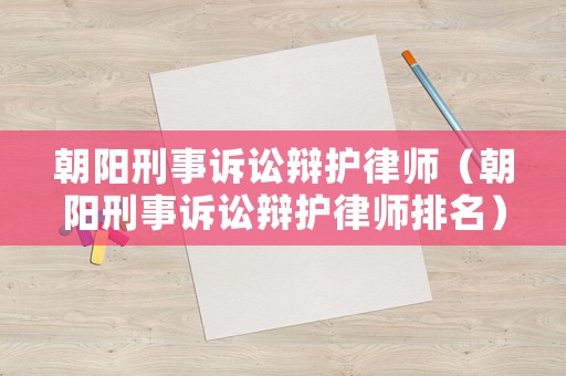 朝陽(yáng)刑事訴訟辯護(hù)律師（朝陽(yáng)刑事訴訟辯護(hù)律師排名）