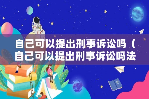 自己可以提出刑事訴訟嗎（自己可以提出刑事訴訟嗎法院）