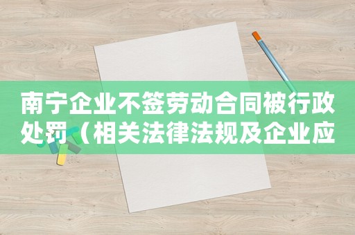 南寧企業(yè)不簽勞動(dòng)合同被行政處罰（相關(guān)法律法規(guī)及企業(yè)應(yīng)對(duì)措施）