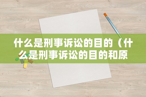 什么是刑事訴訟的目的（什么是刑事訴訟的目的和原則）