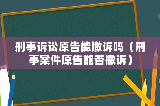 刑事訴訟原告能撤訴嗎（刑事案件原告能否撤訴）